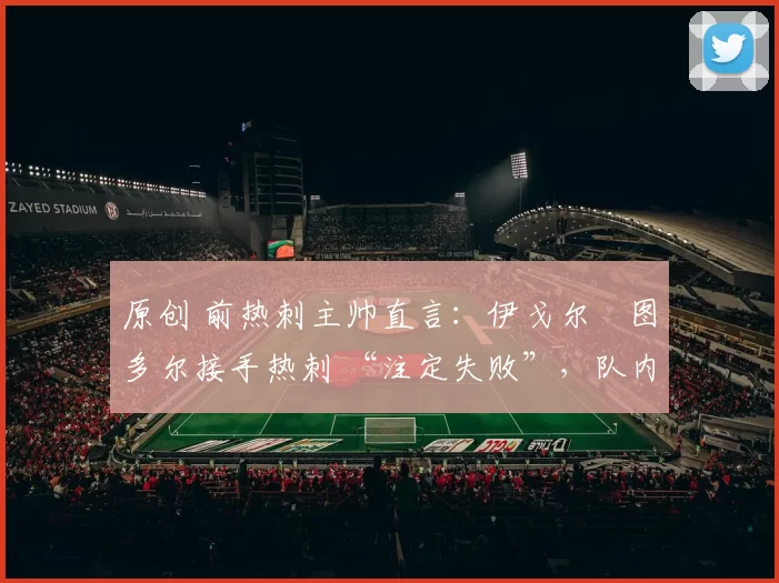 原创 前热刺主帅直言:伊戈尔・图多尔接手热刺 “注定失败”,队内氛围 “ toxic 至极”