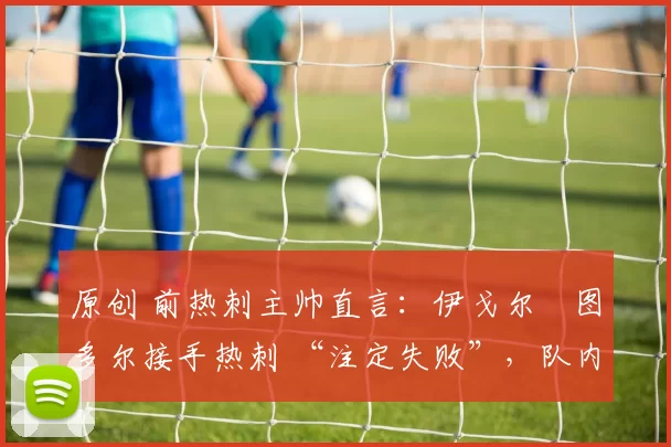 原创 前热刺主帅直言：伊戈尔・图多尔接手热刺 “注定失败”，队内氛围 “ toxic 至极”