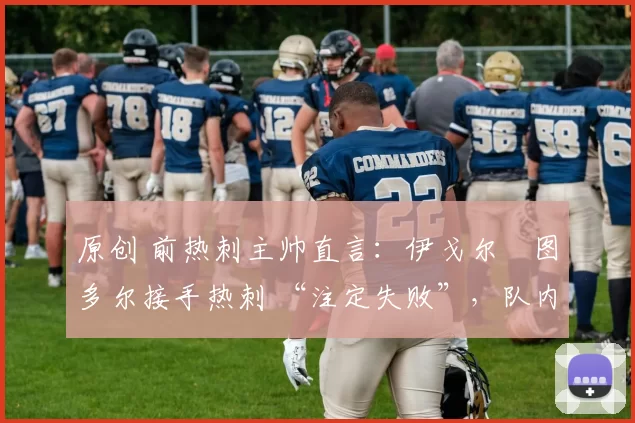 原创 前热刺主帅直言：伊戈尔・图多尔接手热刺 “注定失败”，队内氛围 “ toxic 至极”