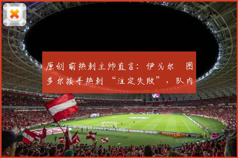 原创 前热刺主帅直言：伊戈尔・图多尔接手热刺 “注定失败”，队内氛围 “ toxic 至极”