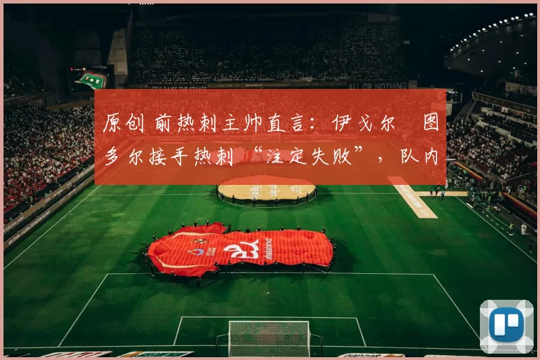 原创 前热刺主帅直言：伊戈尔・图多尔接手热刺 “注定失败”，队内氛围 “ toxic 至极”