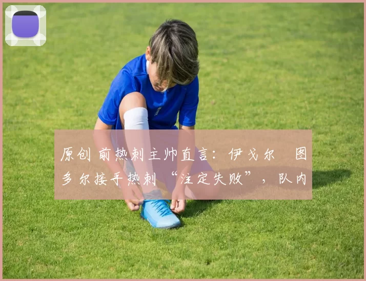 原创 前热刺主帅直言：伊戈尔・图多尔接手热刺 “注定失败”，队内氛围 “ toxic 至极”