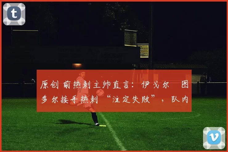 原创 前热刺主帅直言：伊戈尔・图多尔接手热刺 “注定失败”，队内氛围 “ toxic 至极”