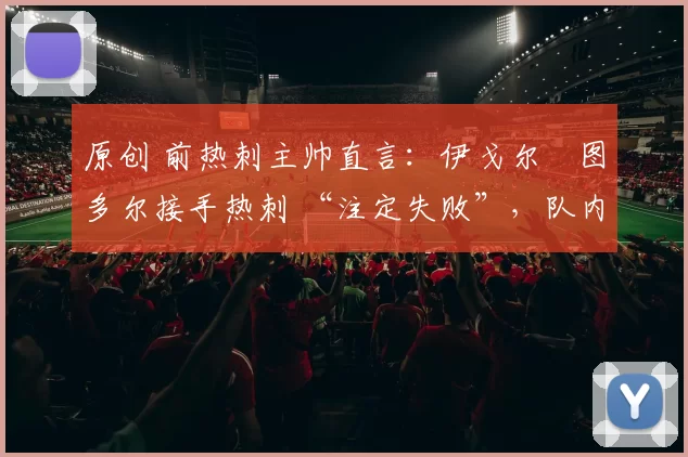 原创 前热刺主帅直言:伊戈尔・图多尔接手热刺 “注定失败”,队内氛围 “ toxic 至极”