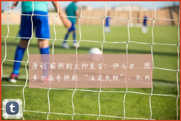 原创 前热刺主帅直言:伊戈尔・图多尔接手热刺 “注定失败”,队内氛围 “ toxic 至极”