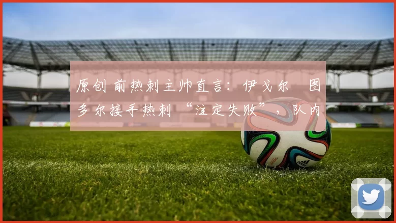 原创 前热刺主帅直言：伊戈尔・图多尔接手热刺 “注定失败”，队内氛围 “ toxic 至极”