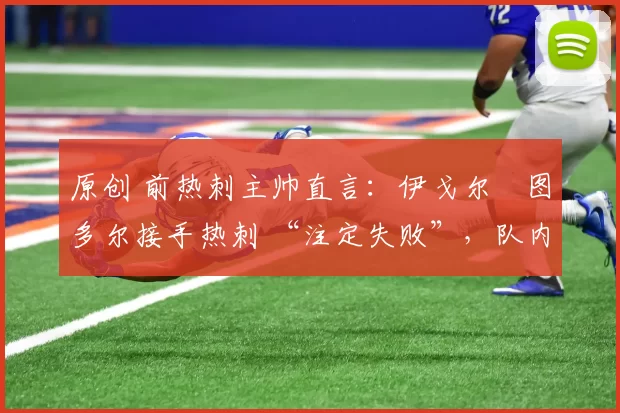 原创 前热刺主帅直言:伊戈尔・图多尔接手热刺 “注定失败”,队内氛围 “ toxic 至极”