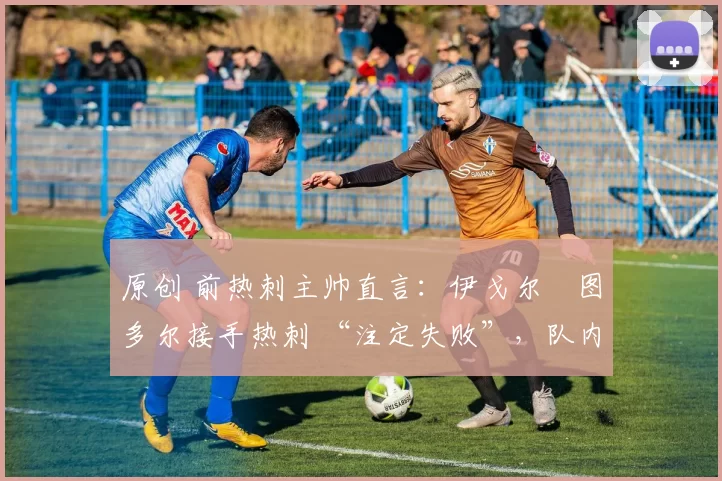 原创 前热刺主帅直言：伊戈尔・图多尔接手热刺 “注定失败”，队内氛围 “ toxic 至极”