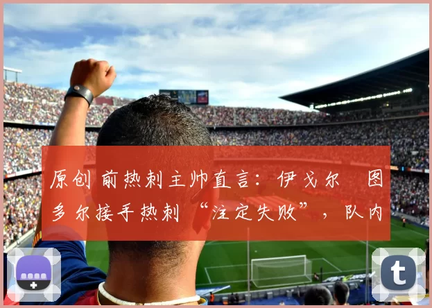 原创 前热刺主帅直言:伊戈尔・图多尔接手热刺 “注定失败”,队内氛围 “ toxic 至极”