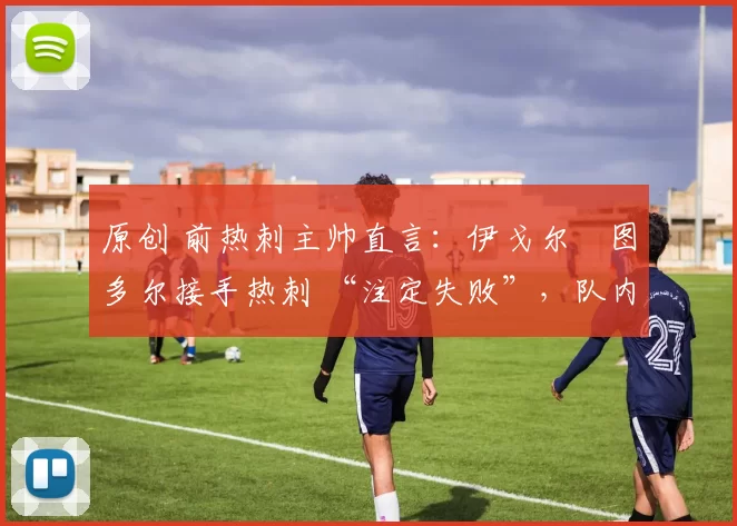 原创 前热刺主帅直言：伊戈尔・图多尔接手热刺 “注定失败”，队内氛围 “ toxic 至极”