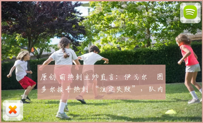 原创 前热刺主帅直言：伊戈尔・图多尔接手热刺 “注定失败”，队内氛围 “ toxic 至极”