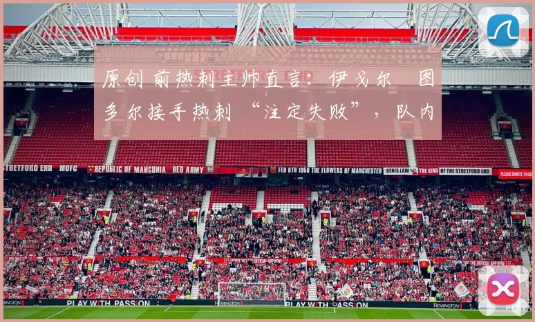 原创 前热刺主帅直言：伊戈尔・图多尔接手热刺 “注定失败”，队内氛围 “ toxic 至极”