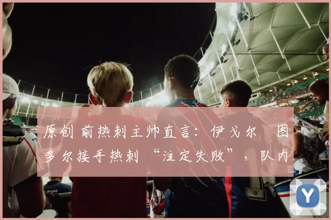 原创 前热刺主帅直言：伊戈尔・图多尔接手热刺 “注定失败”，队内氛围 “ toxic 至极”