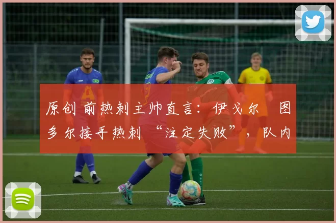 原创 前热刺主帅直言:伊戈尔・图多尔接手热刺 “注定失败”,队内氛围 “ toxic 至极”