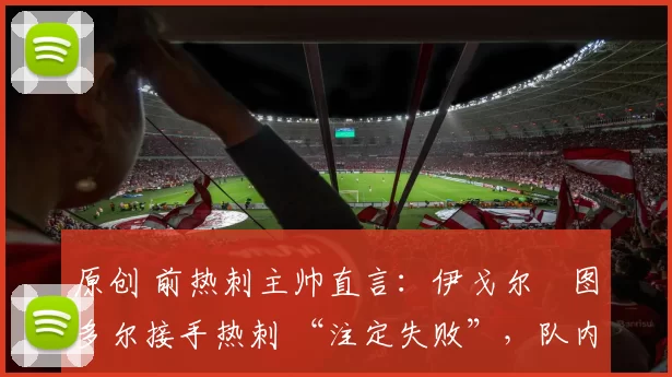 原创 前热刺主帅直言：伊戈尔・图多尔接手热刺 “注定失败”，队内氛围 “ toxic 至极”