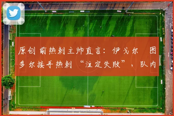 原创 前热刺主帅直言:伊戈尔・图多尔接手热刺 “注定失败”,队内氛围 “ toxic 至极”