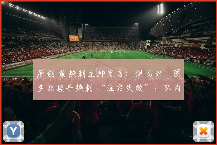 原创 前热刺主帅直言：伊戈尔・图多尔接手热刺 “注定失败”，队内氛围 “ toxic 至极”