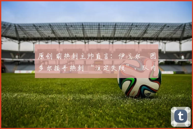 原创 前热刺主帅直言：伊戈尔・图多尔接手热刺 “注定失败”，队内氛围 “ toxic 至极”