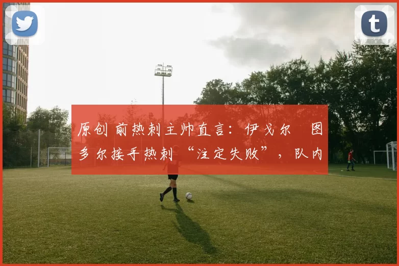 原创 前热刺主帅直言：伊戈尔・图多尔接手热刺 “注定失败”，队内氛围 “ toxic 至极”