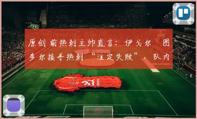 原创 前热刺主帅直言：伊戈尔・图多尔接手热刺 “注定失败”，队内氛围 “ toxic 至极”