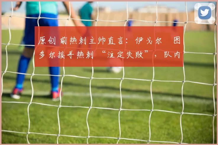原创 前热刺主帅直言：伊戈尔・图多尔接手热刺 “注定失败”，队内氛围 “ toxic 至极”