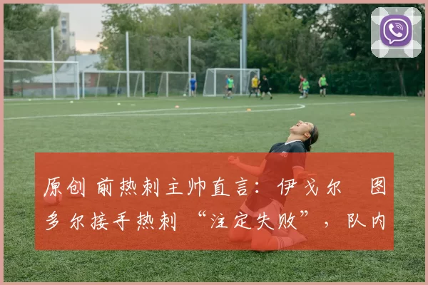 原创 前热刺主帅直言:伊戈尔・图多尔接手热刺 “注定失败”,队内氛围 “ toxic 至极”