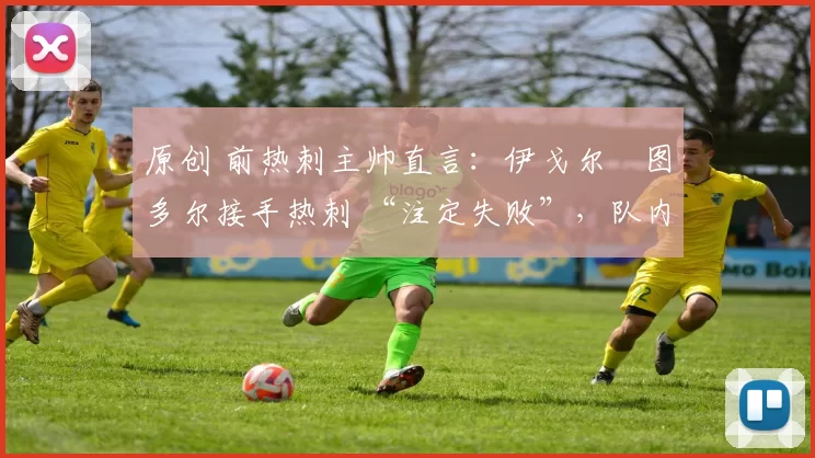 原创 前热刺主帅直言：伊戈尔・图多尔接手热刺 “注定失败”，队内氛围 “ toxic 至极”