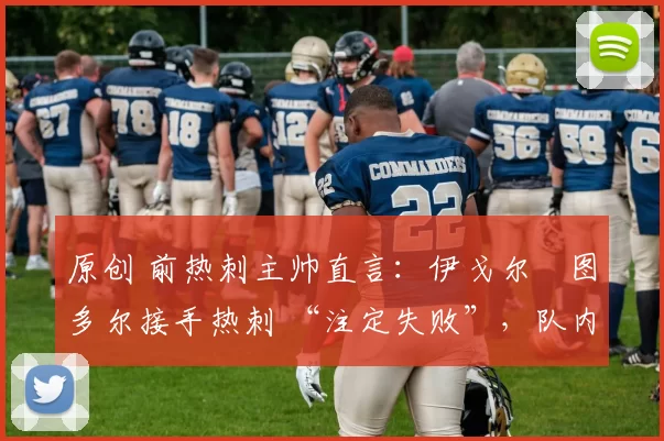 原创 前热刺主帅直言：伊戈尔・图多尔接手热刺 “注定失败”，队内氛围 “ toxic 至极”