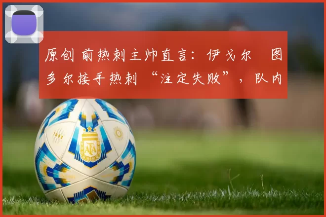 原创 前热刺主帅直言：伊戈尔・图多尔接手热刺 “注定失败”，队内氛围 “ toxic 至极”