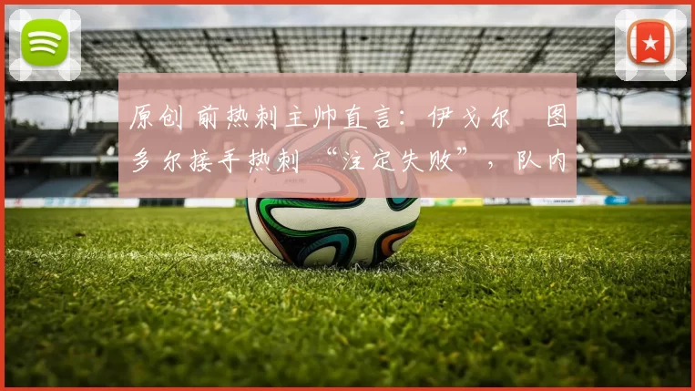 原创 前热刺主帅直言:伊戈尔・图多尔接手热刺 “注定失败”,队内氛围 “ toxic 至极”