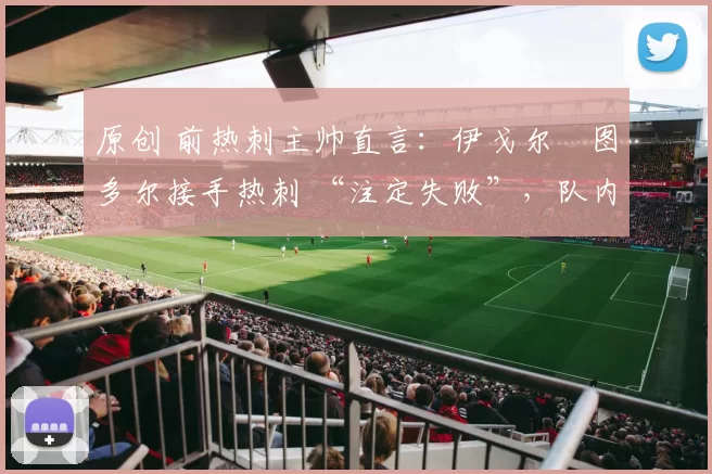原创 前热刺主帅直言：伊戈尔・图多尔接手热刺 “注定失败”，队内氛围 “ toxic 至极”