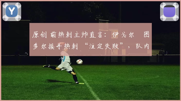 原创 前热刺主帅直言：伊戈尔・图多尔接手热刺 “注定失败”，队内氛围 “ toxic 至极”
