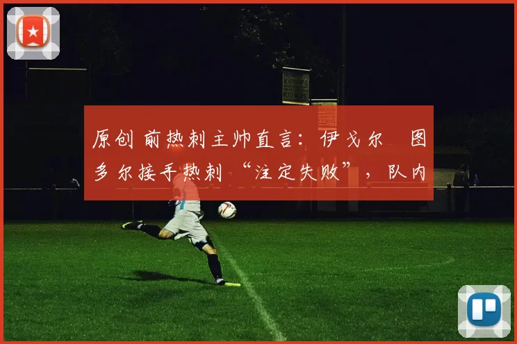 原创 前热刺主帅直言:伊戈尔・图多尔接手热刺 “注定失败”,队内氛围 “ toxic 至极”