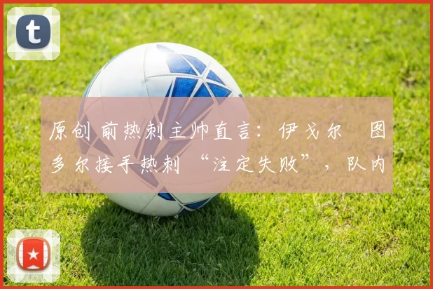 原创 前热刺主帅直言：伊戈尔・图多尔接手热刺 “注定失败”，队内氛围 “ toxic 至极”