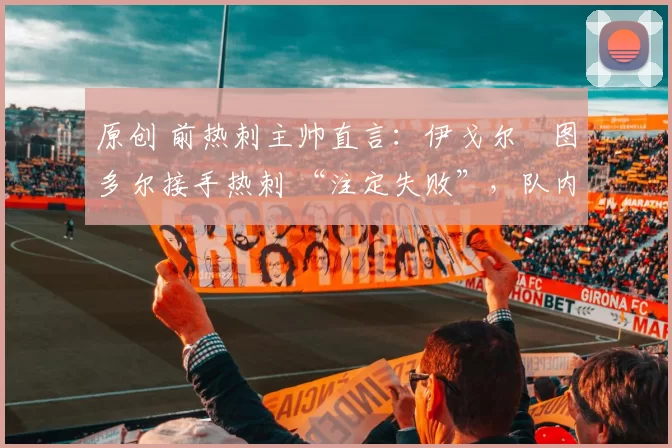 原创 前热刺主帅直言：伊戈尔・图多尔接手热刺 “注定失败”，队内氛围 “ toxic 至极”