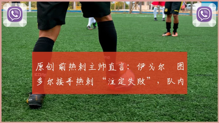 原创 前热刺主帅直言:伊戈尔・图多尔接手热刺 “注定失败”,队内氛围 “ toxic 至极”