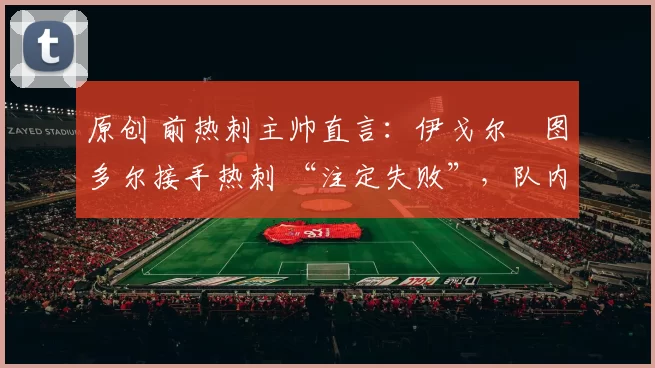 原创 前热刺主帅直言：伊戈尔・图多尔接手热刺 “注定失败”，队内氛围 “ toxic 至极”