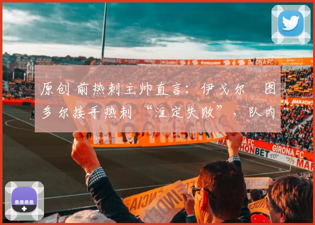 原创 前热刺主帅直言：伊戈尔・图多尔接手热刺 “注定失败”，队内氛围 “ toxic 至极”