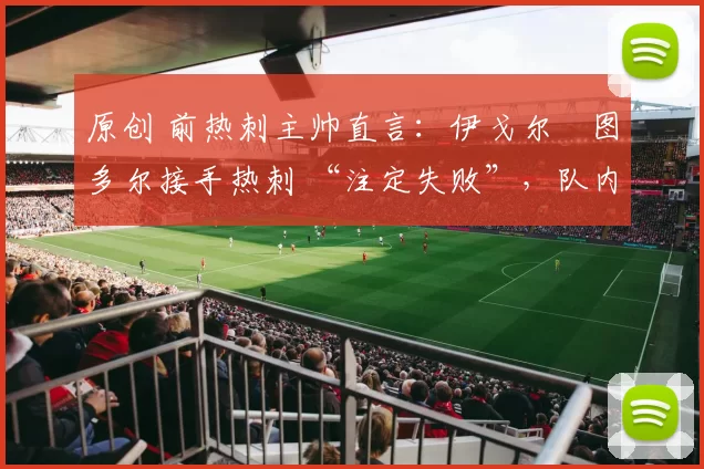 原创 前热刺主帅直言：伊戈尔・图多尔接手热刺 “注定失败”，队内氛围 “ toxic 至极”