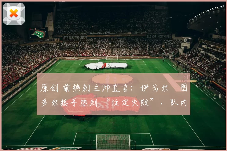 原创 前热刺主帅直言：伊戈尔・图多尔接手热刺 “注定失败”，队内氛围 “ toxic 至极”