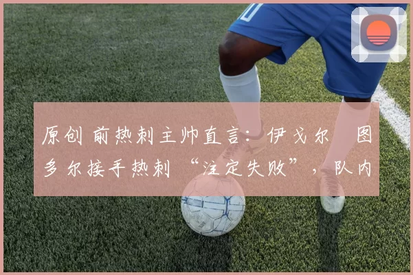 原创 前热刺主帅直言:伊戈尔・图多尔接手热刺 “注定失败”,队内氛围 “ toxic 至极”