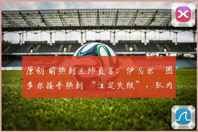 原创 前热刺主帅直言：伊戈尔・图多尔接手热刺 “注定失败”，队内氛围 “ toxic 至极”