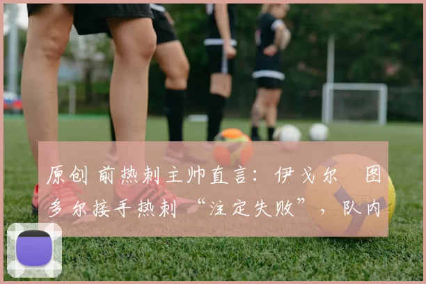 原创 前热刺主帅直言：伊戈尔・图多尔接手热刺 “注定失败”，队内氛围 “ toxic 至极”