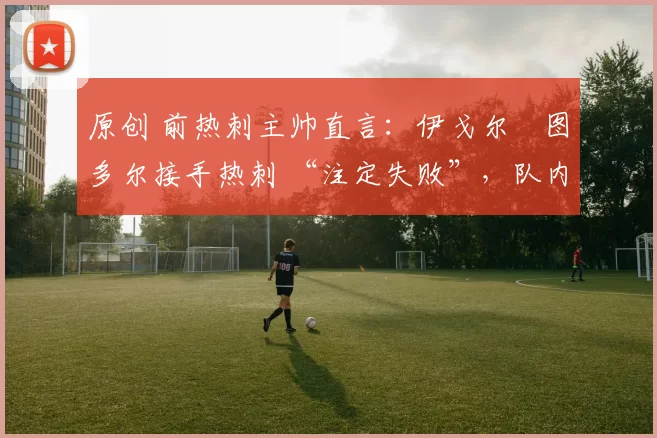 原创 前热刺主帅直言：伊戈尔・图多尔接手热刺 “注定失败”，队内氛围 “ toxic 至极”