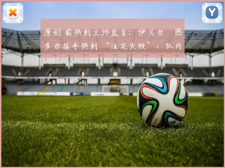 原创 前热刺主帅直言:伊戈尔・图多尔接手热刺 “注定失败”,队内氛围 “ toxic 至极”