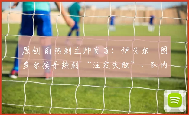 原创 前热刺主帅直言:伊戈尔・图多尔接手热刺 “注定失败”,队内氛围 “ toxic 至极”