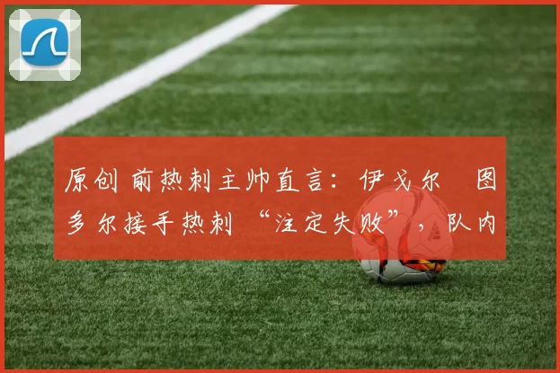 原创 前热刺主帅直言：伊戈尔・图多尔接手热刺 “注定失败”，队内氛围 “ toxic 至极”