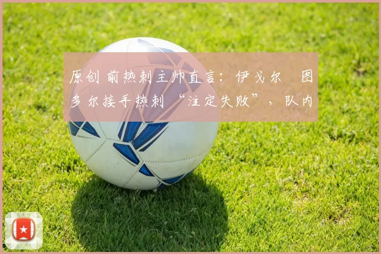 原创 前热刺主帅直言:伊戈尔・图多尔接手热刺 “注定失败”,队内氛围 “ toxic 至极”