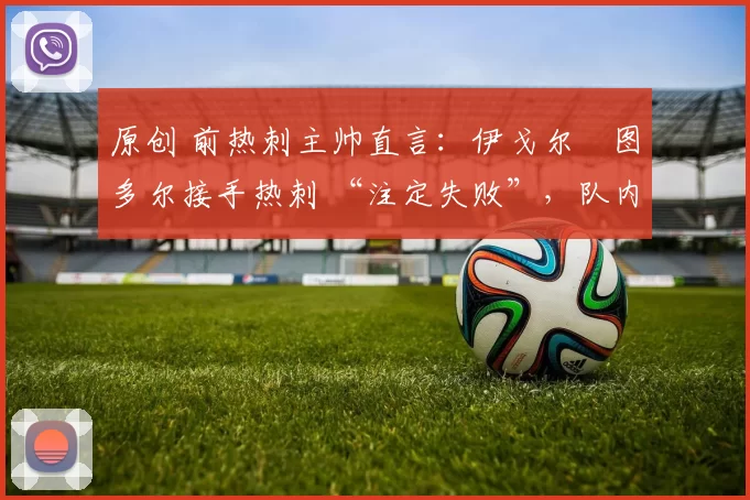 原创 前热刺主帅直言：伊戈尔・图多尔接手热刺 “注定失败”，队内氛围 “ toxic 至极”