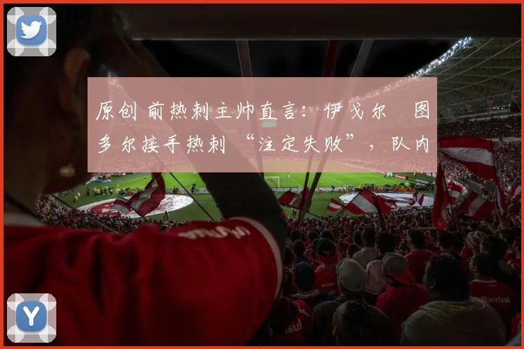 原创 前热刺主帅直言:伊戈尔・图多尔接手热刺 “注定失败”,队内氛围 “ toxic 至极”